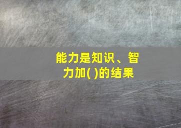 能力是知识、智力加( )的结果